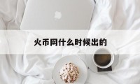 包含火币网什么时候出的的词条